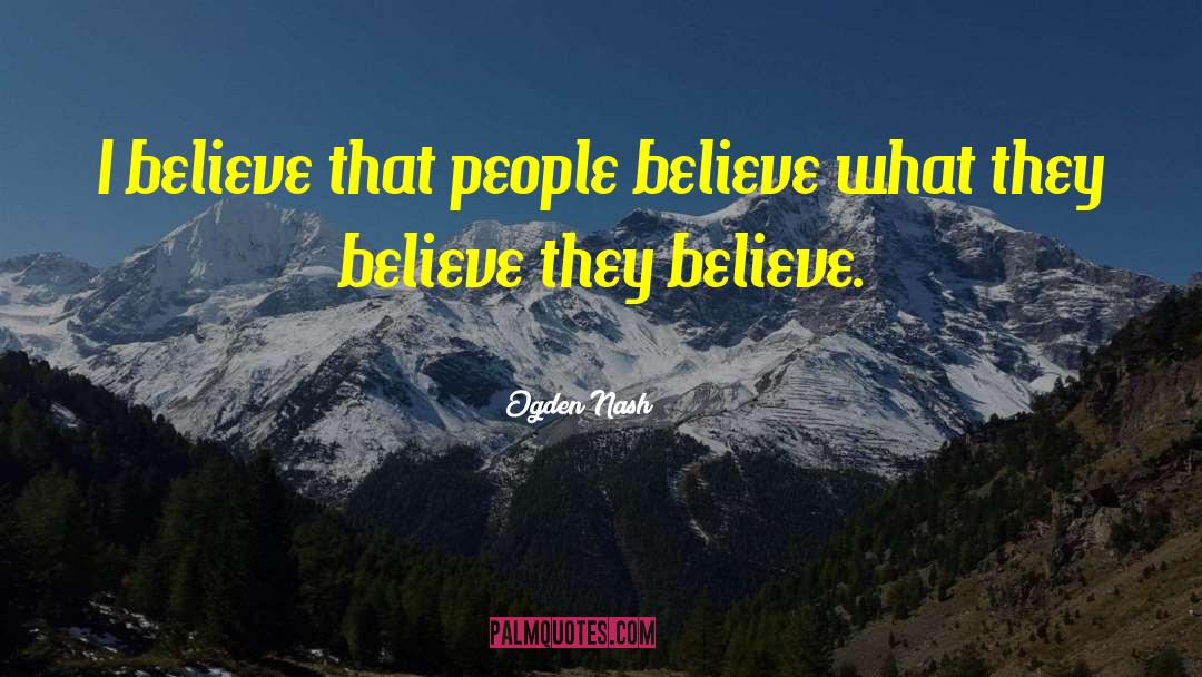 Ogden Nash Quotes: I believe that people believe