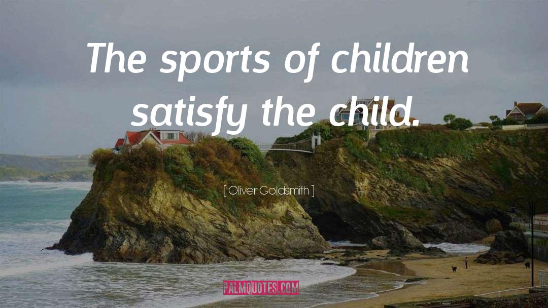 Oliver Goldsmith Quotes: The sports of children satisfy