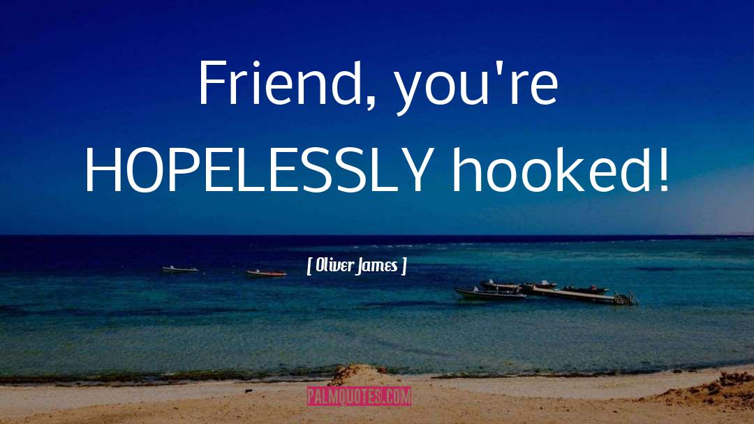 Oliver James Quotes: Friend, you're HOPELESSLY hooked!