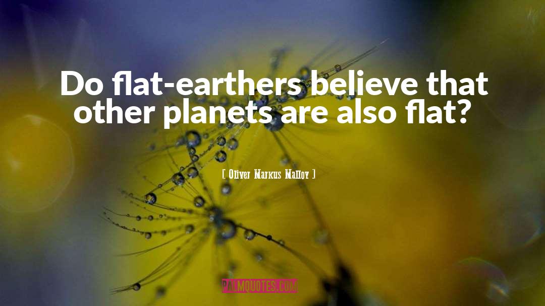 Oliver Markus Malloy Quotes: Do flat-earthers believe that other