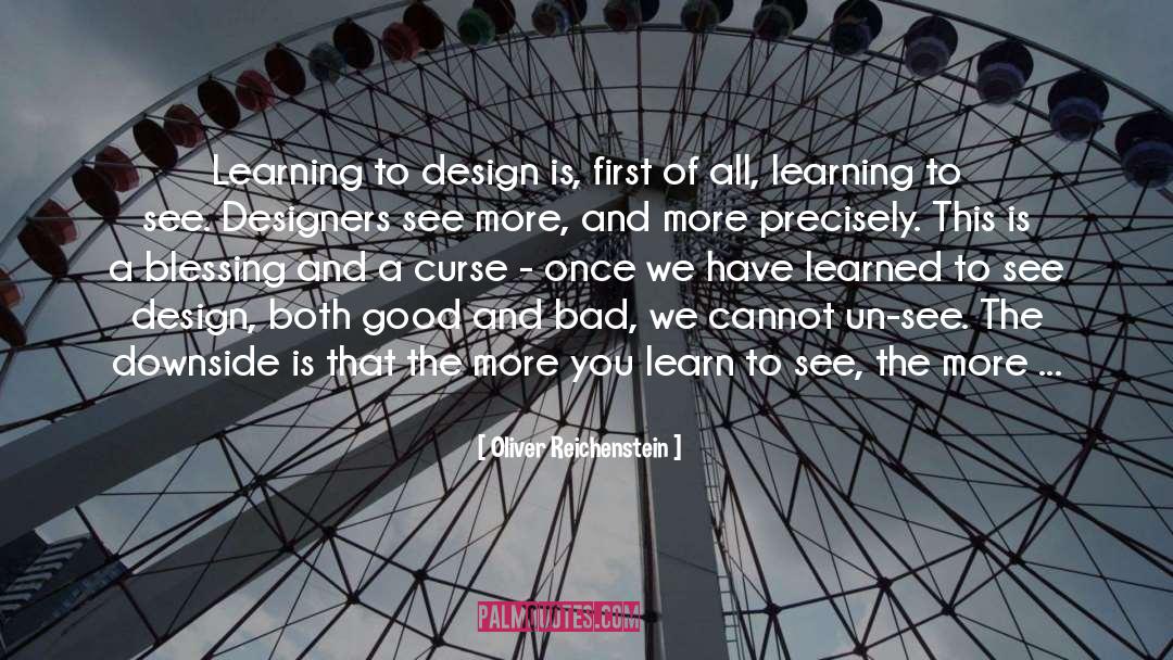 Oliver Reichenstein Quotes: Learning to design is, first