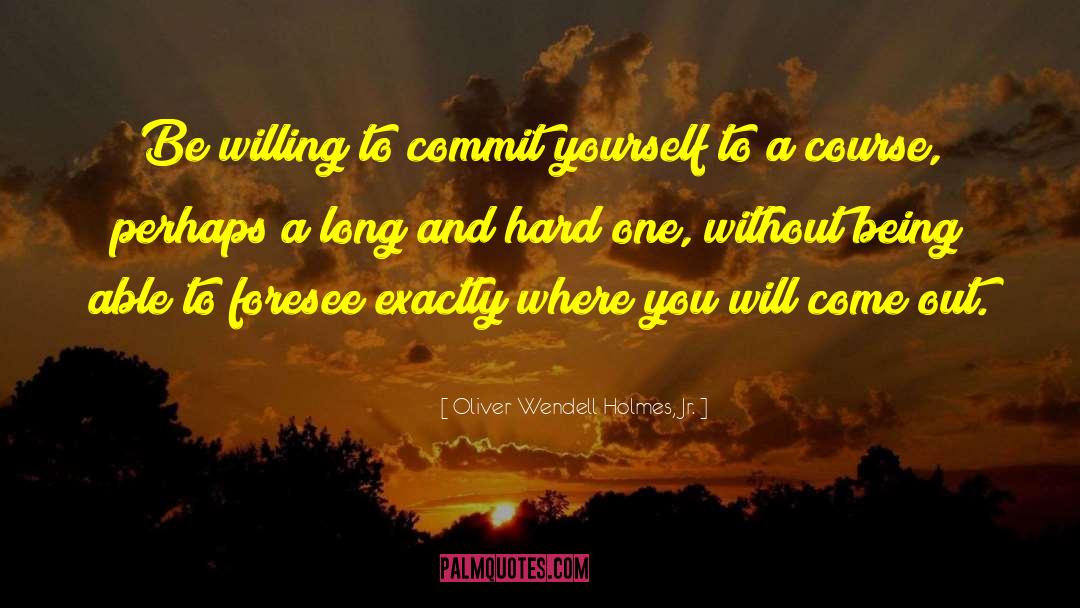 Oliver Wendell Holmes, Jr. Quotes: Be willing to commit yourself