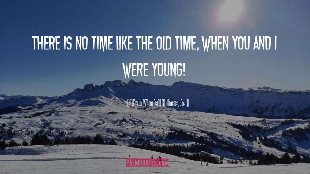 Oliver Wendell Holmes, Jr. Quotes: There is no time like