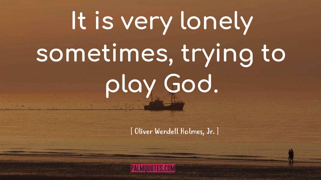 Oliver Wendell Holmes, Jr. Quotes: It is very lonely sometimes,