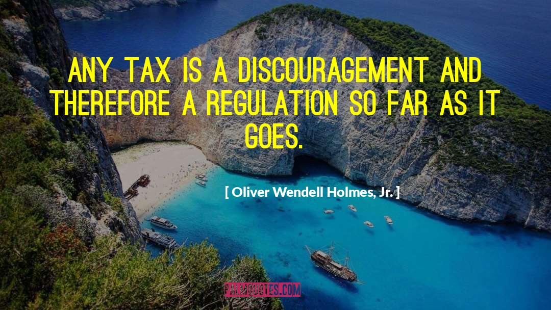 Oliver Wendell Holmes, Jr. Quotes: Any tax is a discouragement
