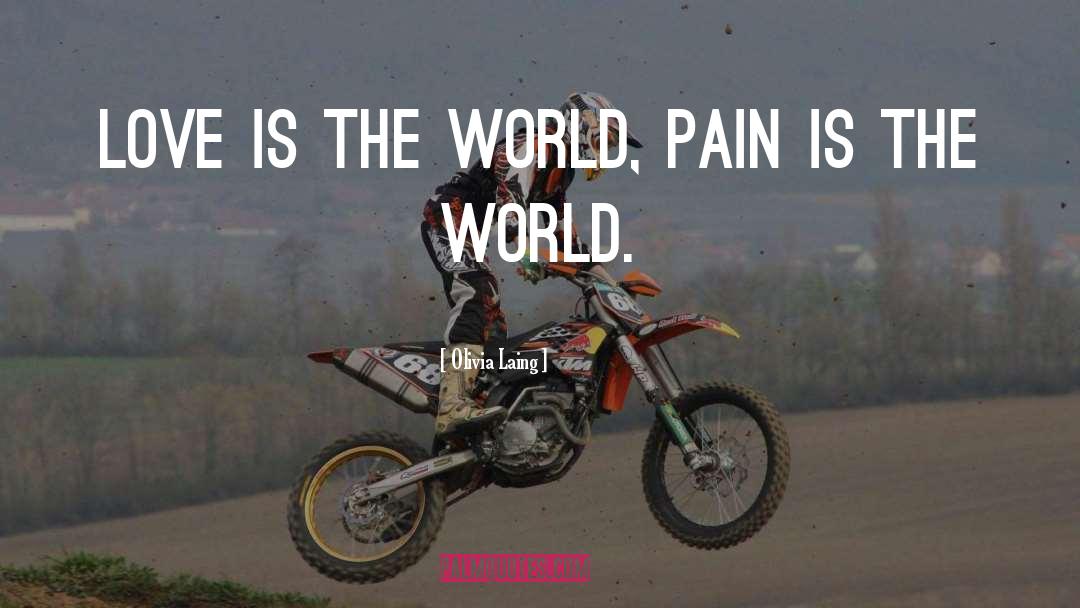 Olivia Laing Quotes: Love is the world, pain