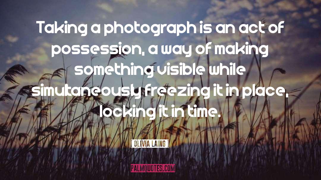 Olivia Laing Quotes: Taking a photograph is an