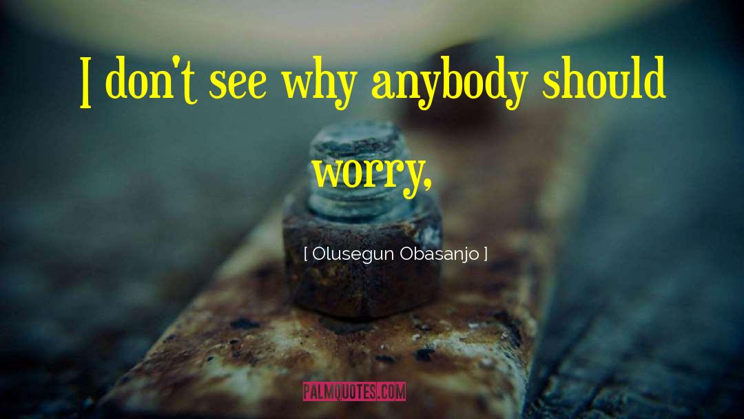 Olusegun Obasanjo Quotes: I don't see why anybody