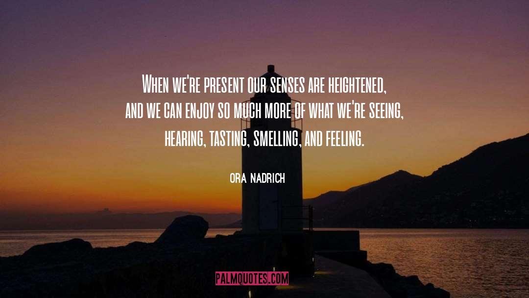 Ora Nadrich Quotes: When we're present our senses