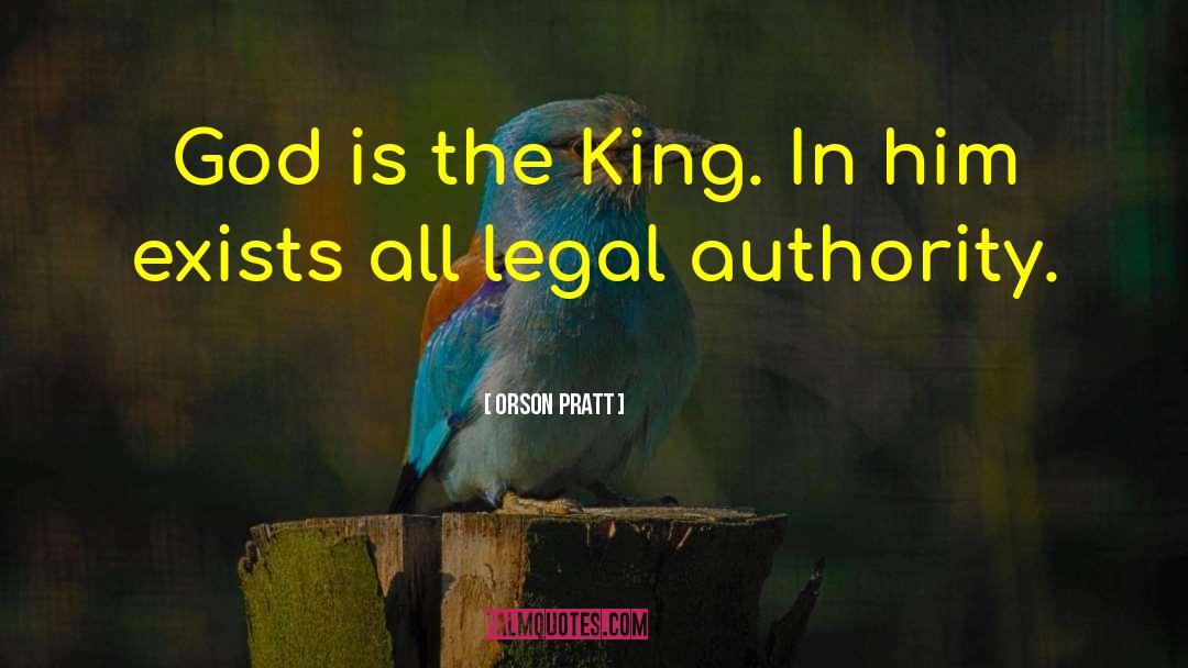 Orson Pratt Quotes: God is the King. In