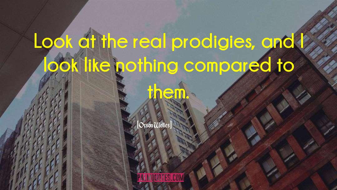 Orson Welles Quotes: Look at the real prodigies,