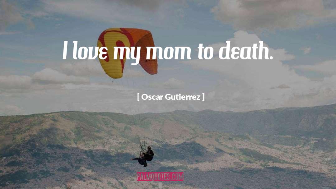 Oscar Gutierrez Quotes: I love my mom to