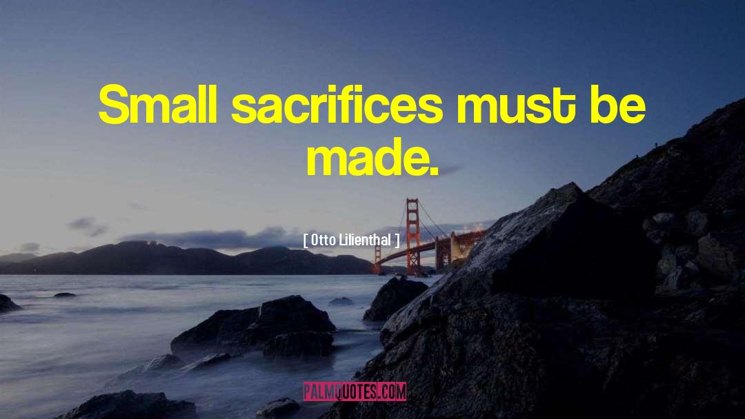 Otto Lilienthal Quotes: Small sacrifices must be made.