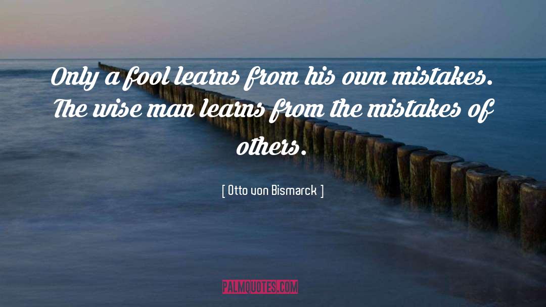 Otto Von Bismarck Quotes: Only a fool learns from