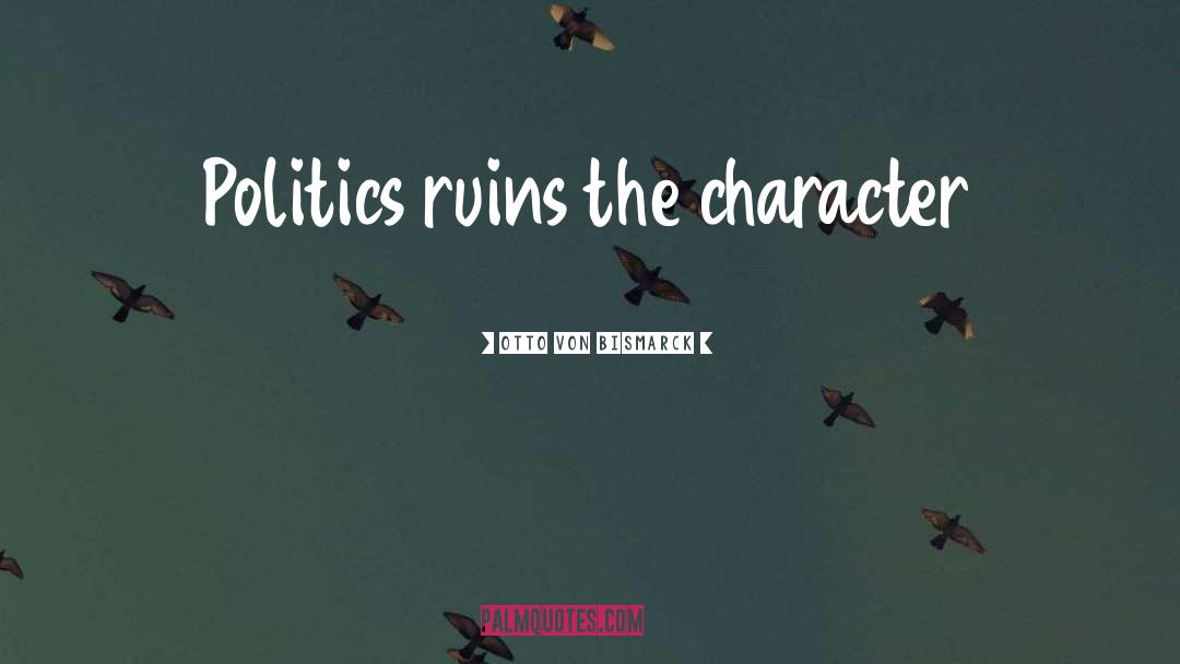Otto Von Bismarck Quotes: Politics ruins the character
