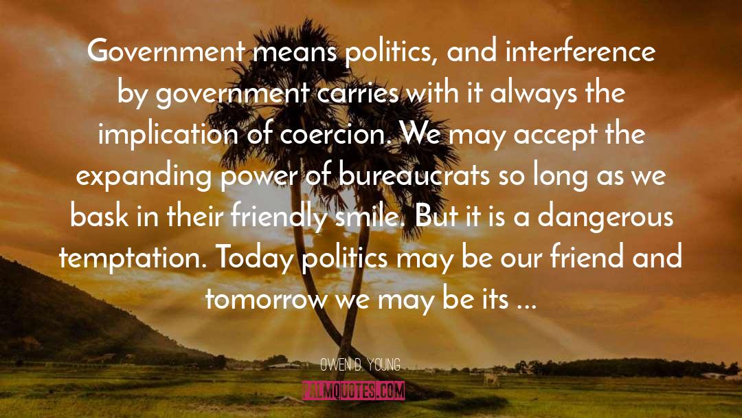 Owen D. Young Quotes: Government means politics, and interference
