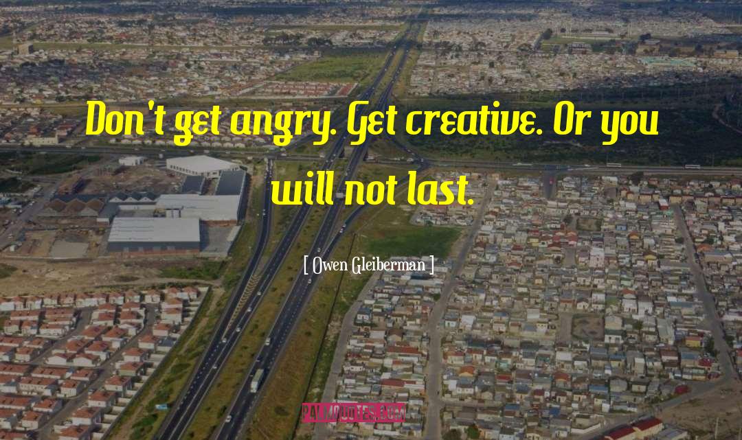 Owen Gleiberman Quotes: Don't get angry. Get creative.