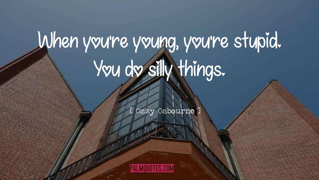 Ozzy Osbourne Quotes: When you're young, you're stupid.