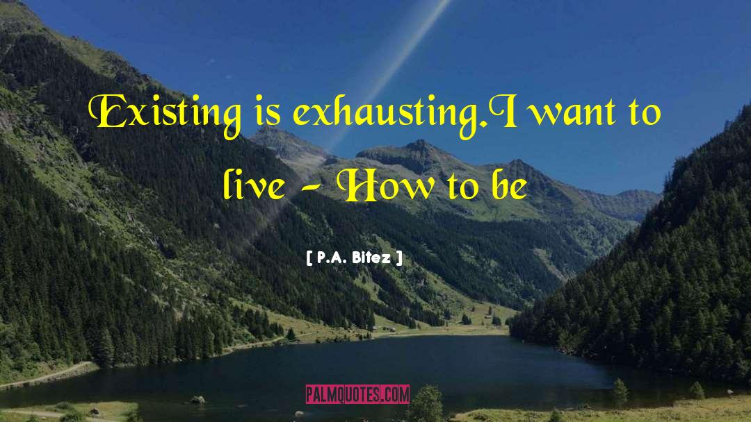 P.A. Bitez Quotes: Existing is exhausting.<br />I want
