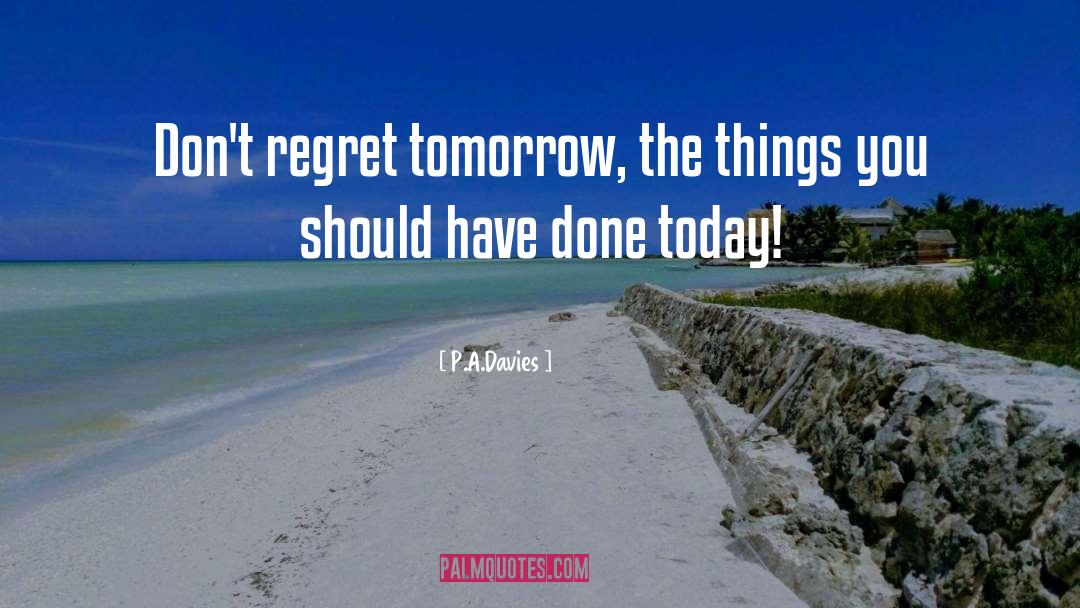P.A.Davies Quotes: Don't regret tomorrow, the things