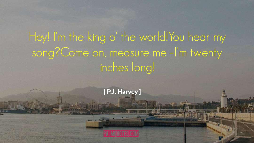 P.J. Harvey Quotes: Hey! I'm the king o'