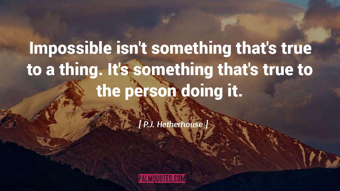 P.J. Hetherhouse Quotes: Impossible isn't something that's true