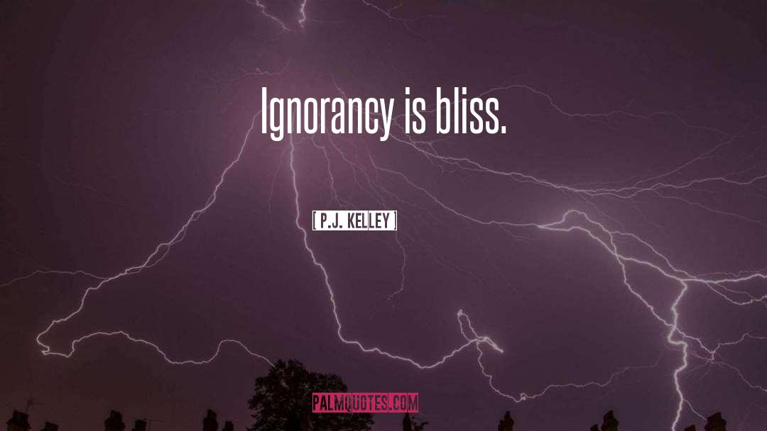 P.J. Kelley Quotes: Ignorancy is bliss.