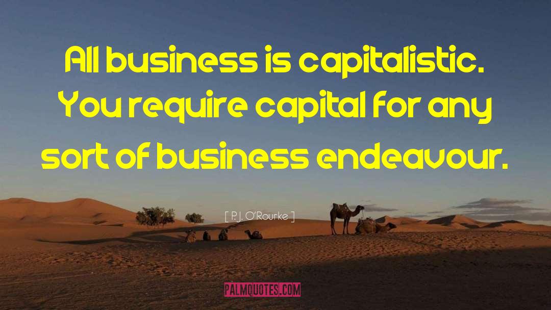 P. J. O'Rourke Quotes: All business is capitalistic. You
