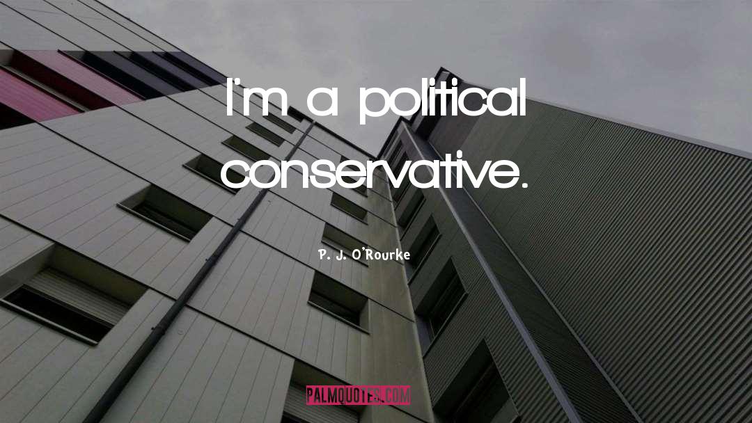 P. J. O'Rourke Quotes: I'm a political conservative.