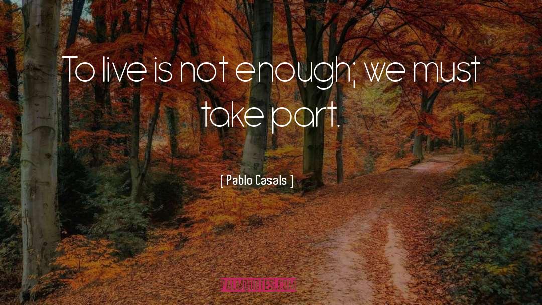 Pablo Casals Quotes: To live is not enough;