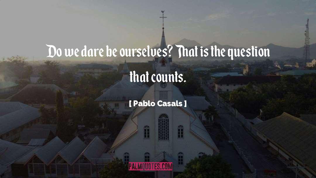 Pablo Casals Quotes: Do we dare be ourselves?