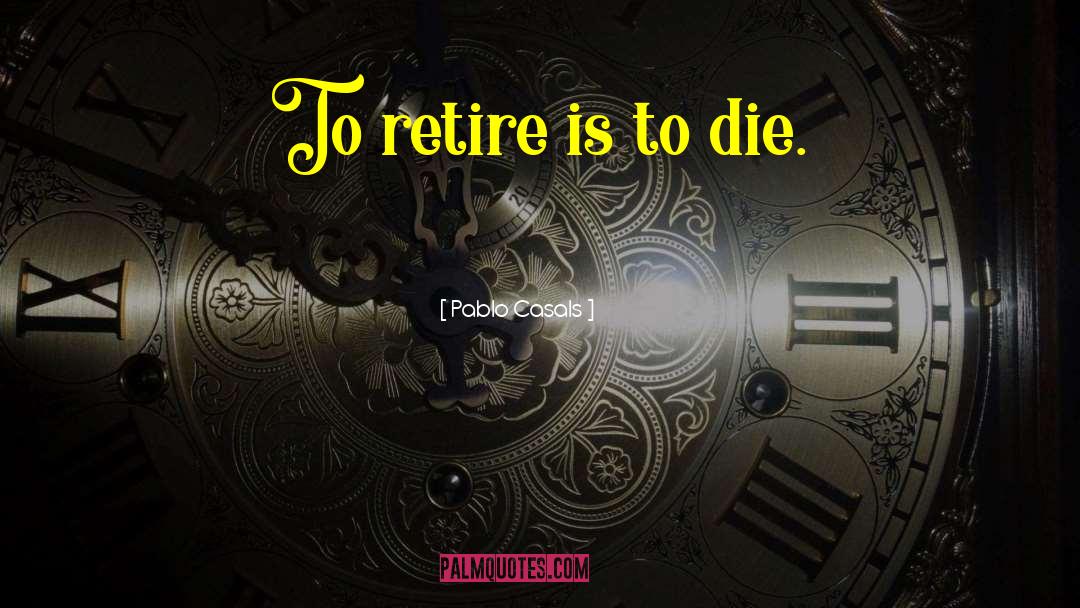 Pablo Casals Quotes: To retire is to die.