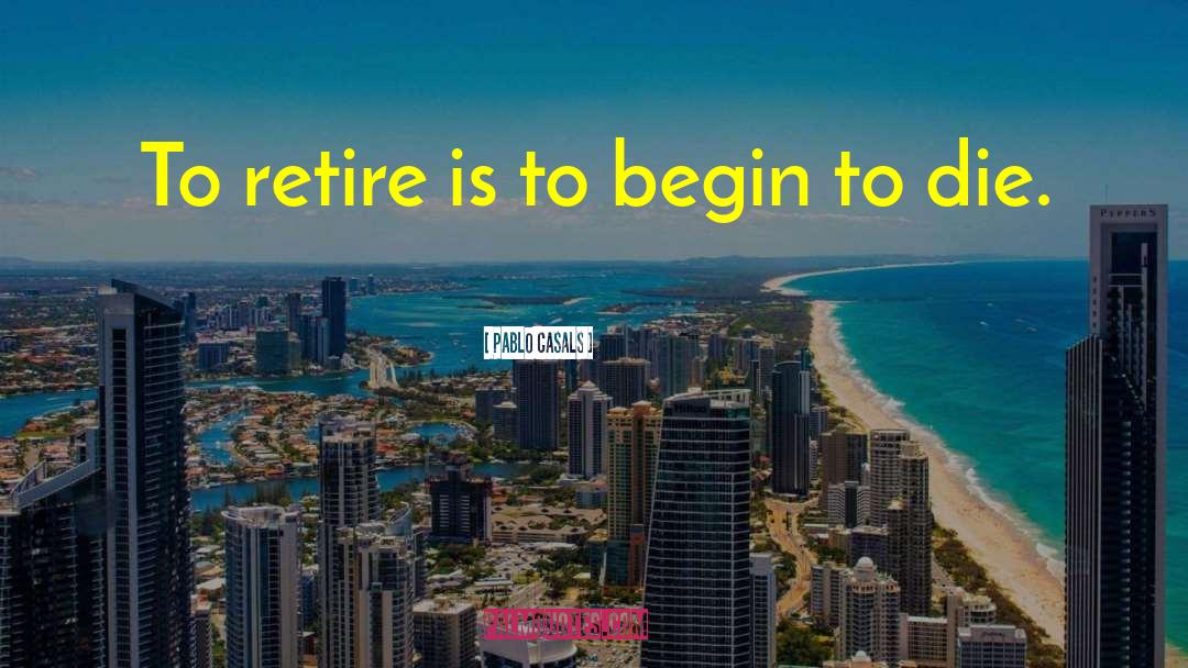 Pablo Casals Quotes: To retire is to begin