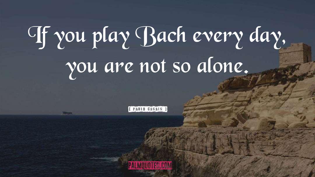 Pablo Casals Quotes: If you play Bach every