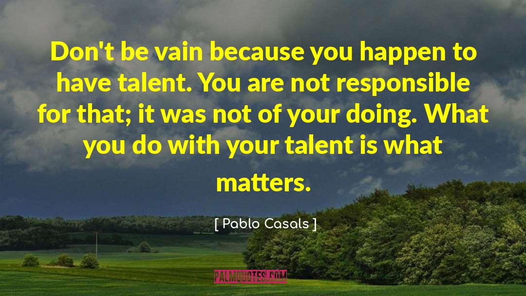 Pablo Casals Quotes: Don't be vain because you