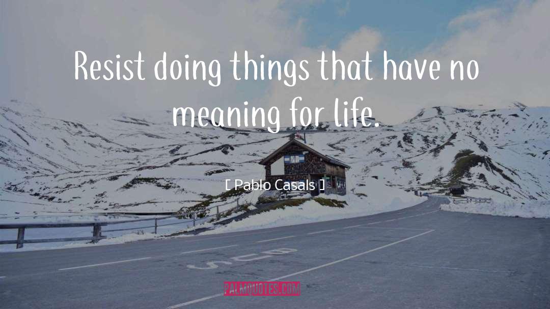 Pablo Casals Quotes: Resist doing things that have