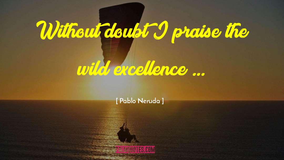 Pablo Neruda Quotes: Without doubt I praise the