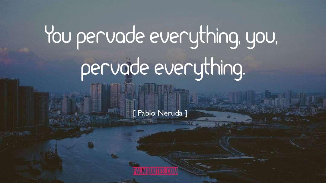 Pablo Neruda Quotes: You pervade everything, you, pervade