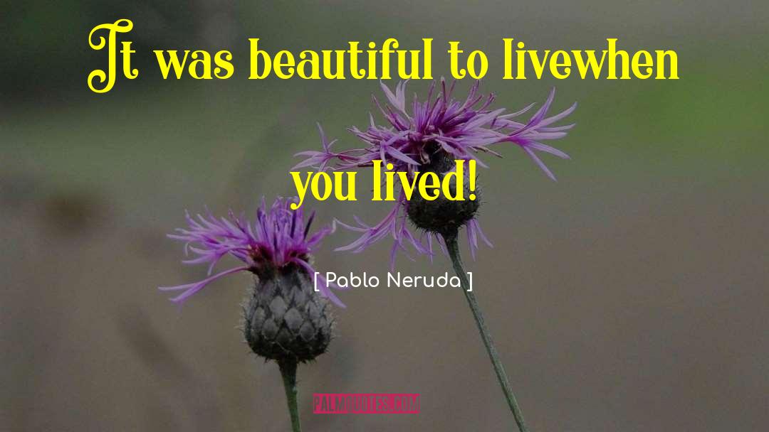Pablo Neruda Quotes: It was beautiful to live<br