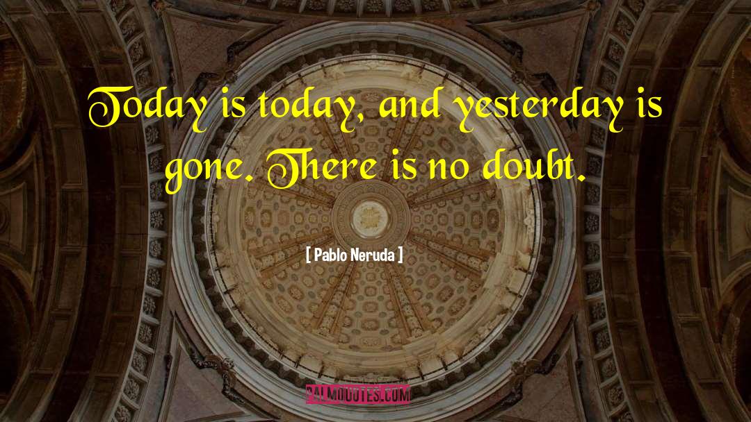 Pablo Neruda Quotes: Today is today, and yesterday