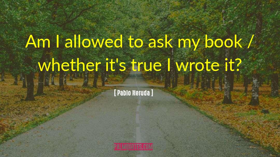 Pablo Neruda Quotes: Am I allowed to ask