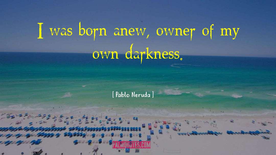 Pablo Neruda Quotes: I was born anew, owner