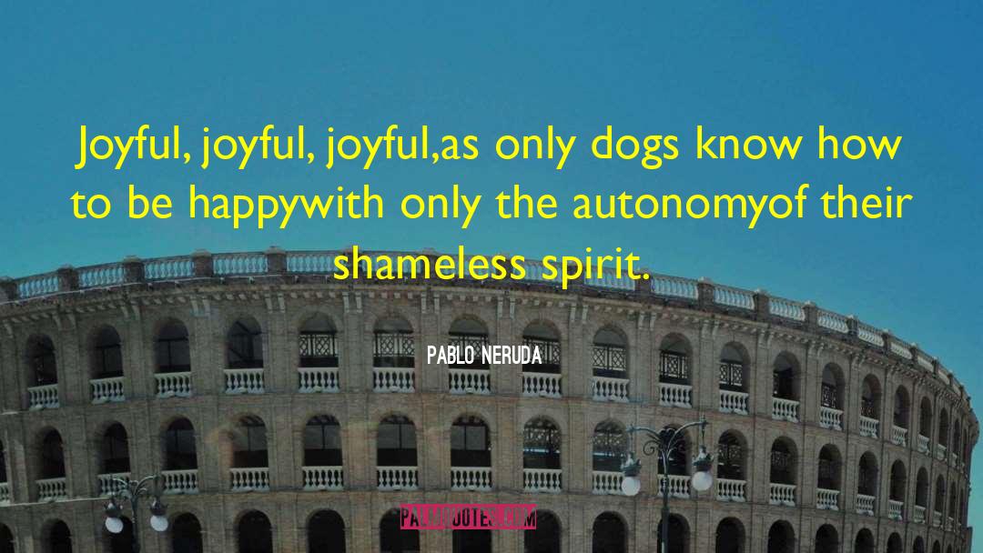 Pablo Neruda Quotes: Joyful, joyful, joyful,<br>as only dogs