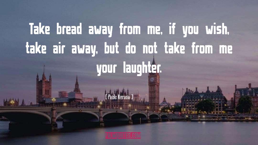 Pablo Neruda Quotes: Take bread away from me,
