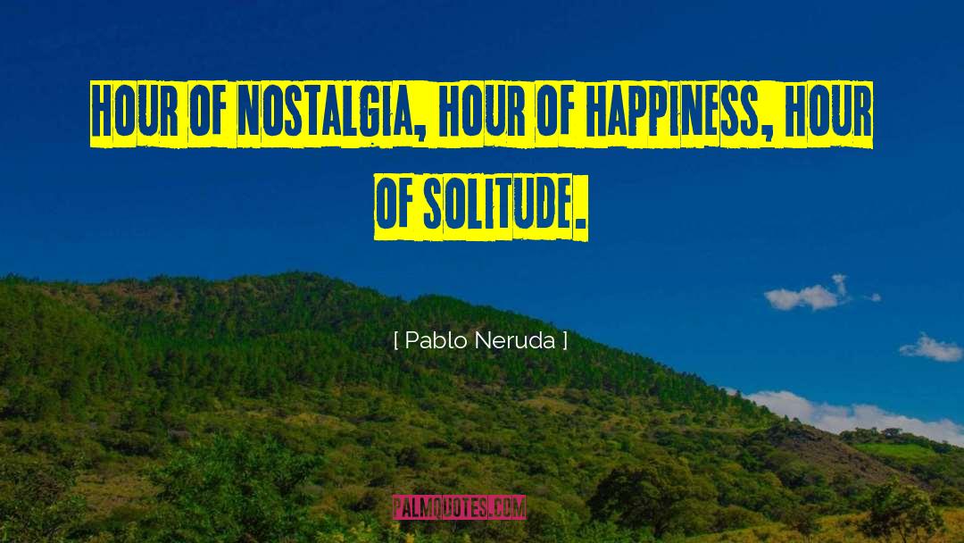 Pablo Neruda Quotes: Hour of nostalgia, hour of