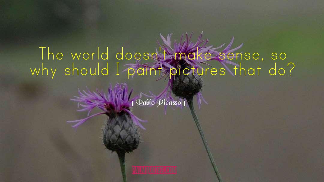 Pablo Picasso Quotes: The world doesn't make sense,