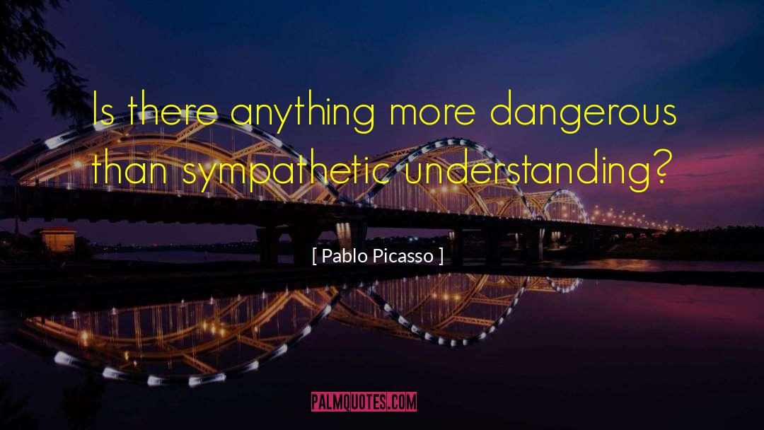 Pablo Picasso Quotes: Is there anything more dangerous