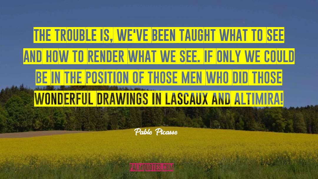 Pablo Picasso Quotes: The trouble is, we've been