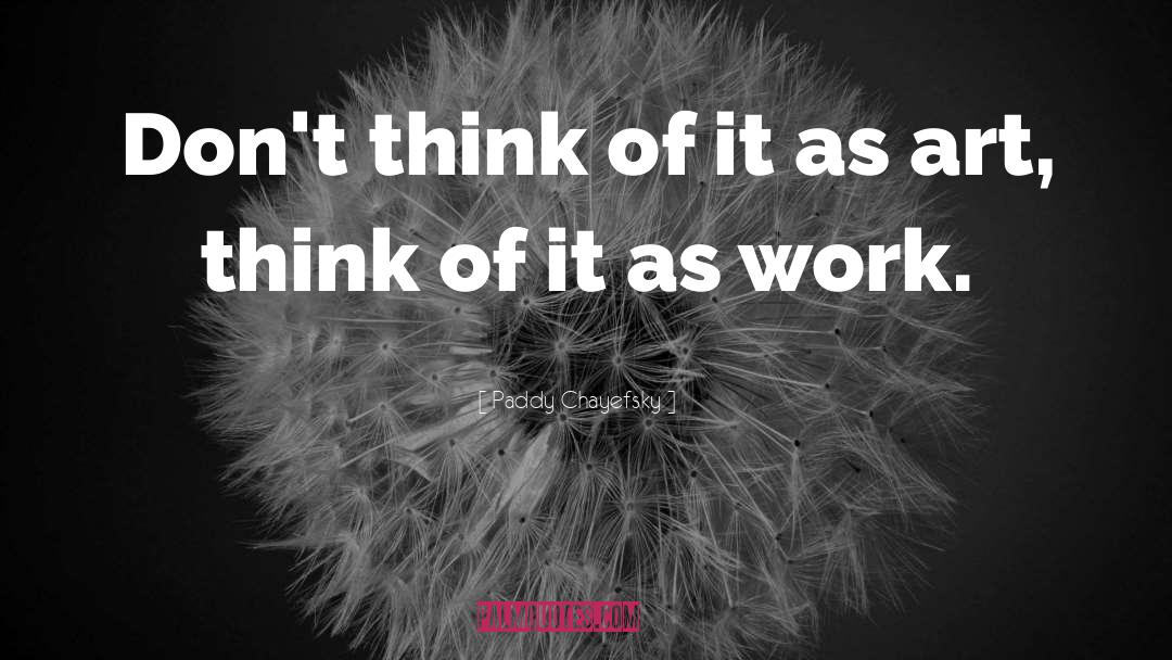 Paddy Chayefsky Quotes: Don't think of it as