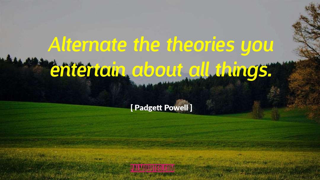 Padgett Powell Quotes: Alternate the theories you entertain